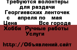 Требуются волонтеры для раздачи Георгиевских ленточек с 30 апреля по 9 мая. › Цена ­ 2 000 - Все города Хобби. Ручные работы » Услуги   